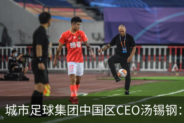 城市足球集团中国区CEO汤锡钢：中国最缺的是社区足球