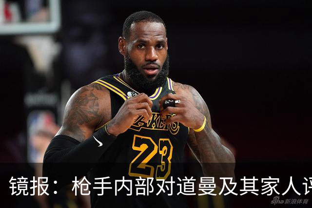 镜报：枪手内部对道曼及其家人评价都很高，他脚踏实地、稳步上升